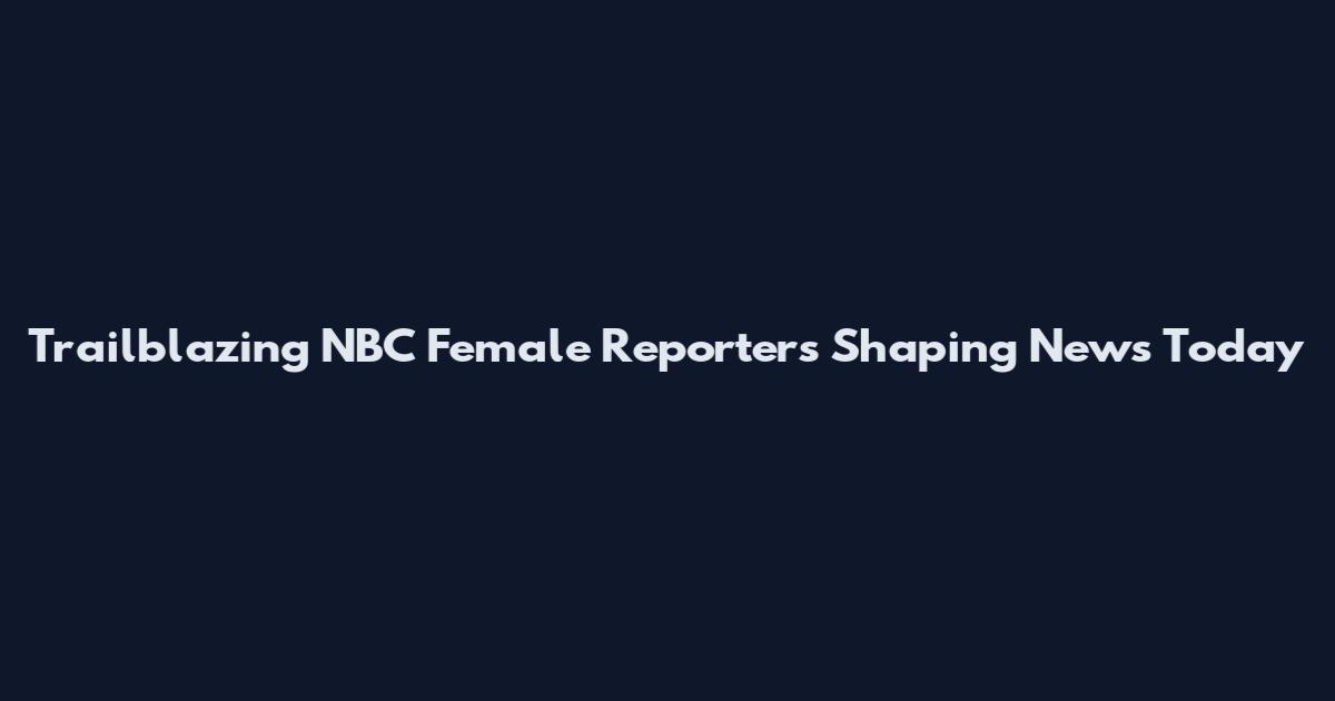 Trailblazing NBC Female Reporters Shaping News Today