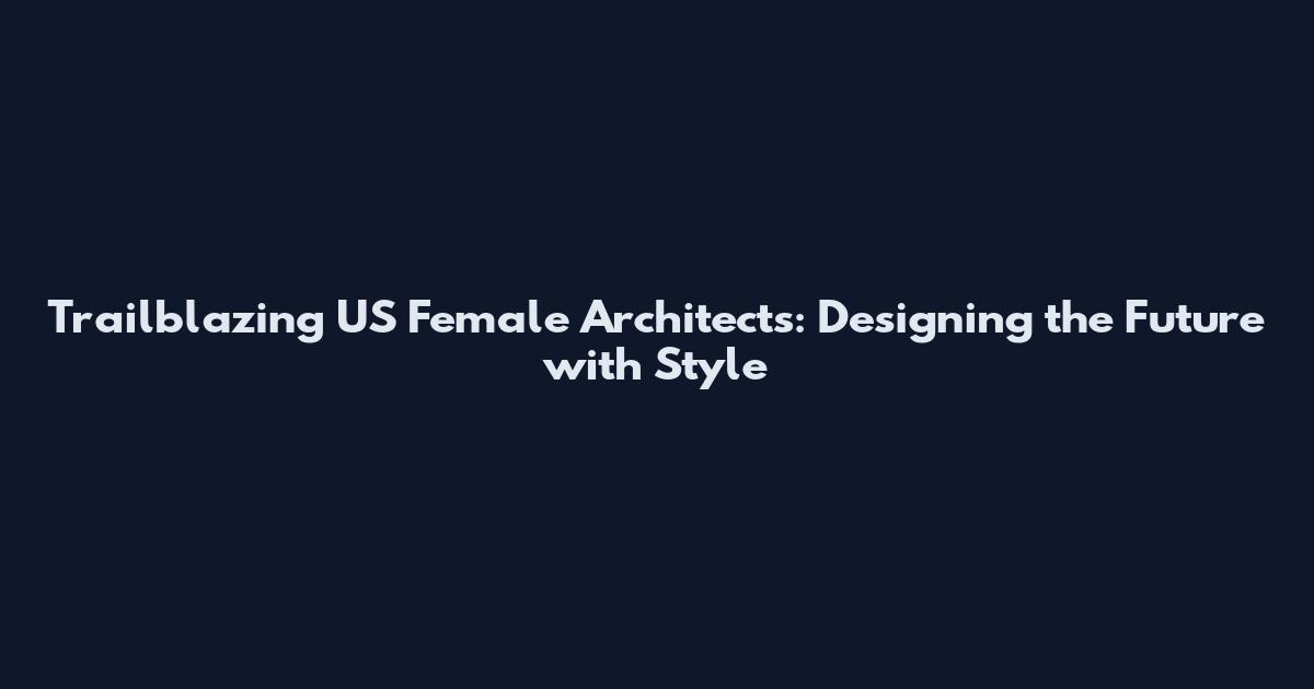 Trailblazing US Female Architects: Designing the Future with Style