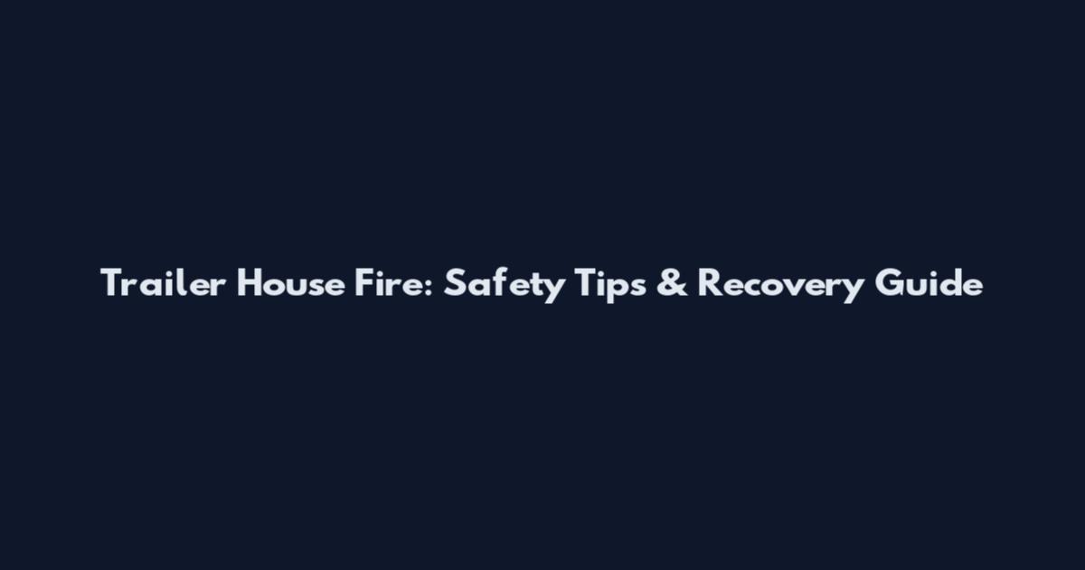 Trailer House Fire: Safety Tips & Recovery Guide