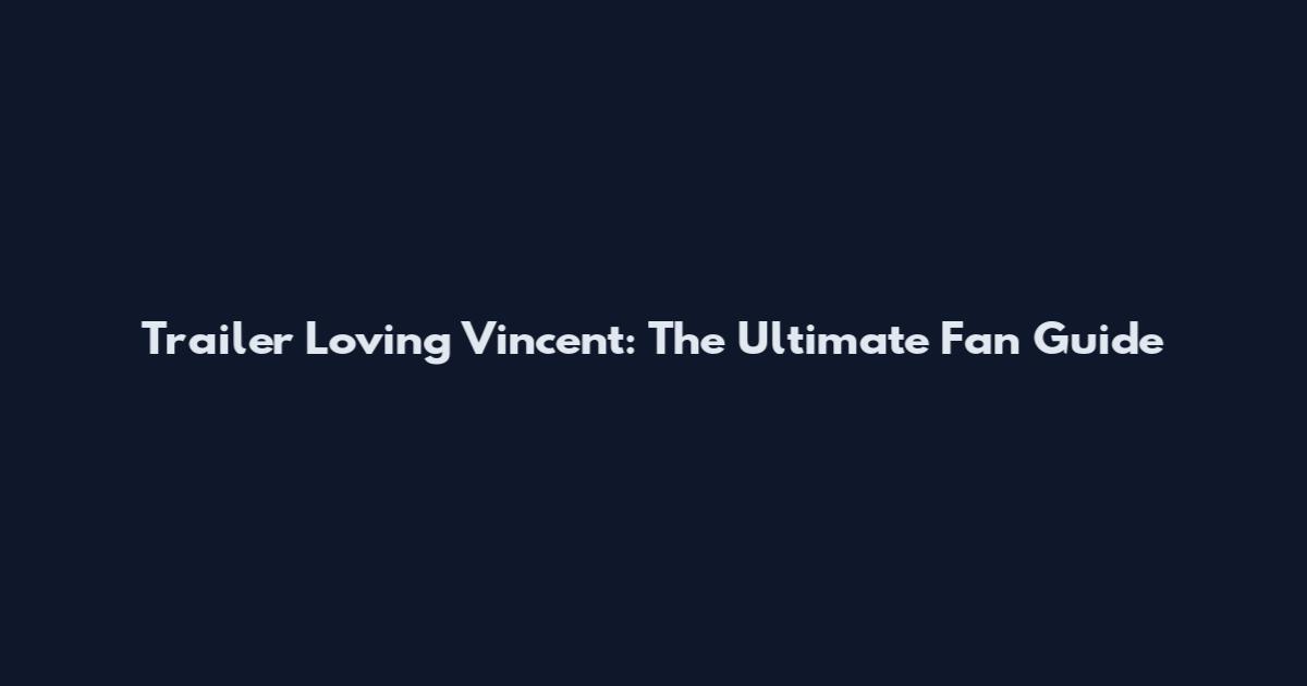Trailer Loving Vincent: The Ultimate Fan Guide