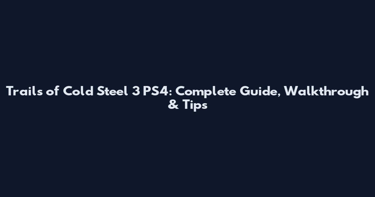 Trails of Cold Steel 3 PS4: Complete Guide, Walkthrough & Tips
