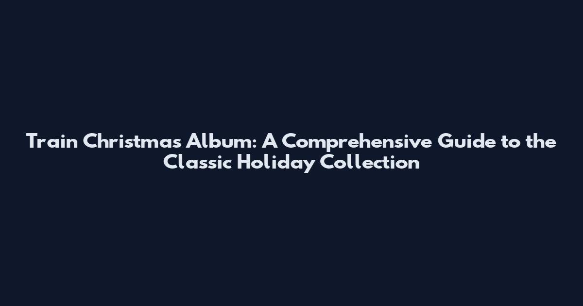 Train Christmas Album: A Comprehensive Guide to the Classic Holiday Collection