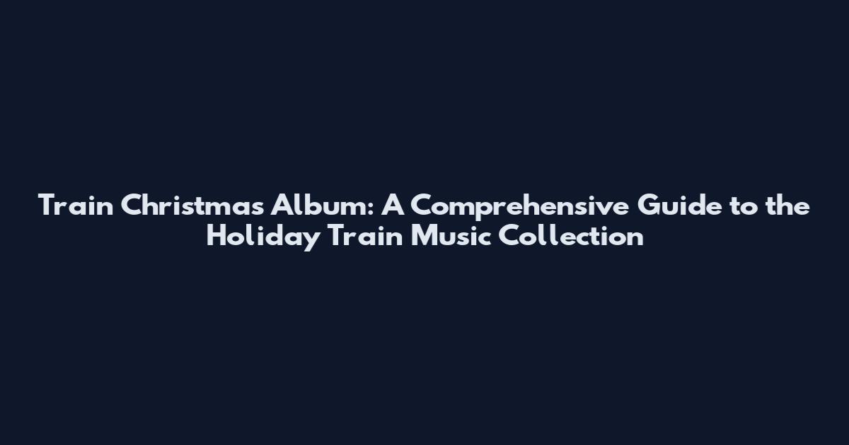 Train Christmas Album: A Comprehensive Guide to the Holiday Train Music Collection