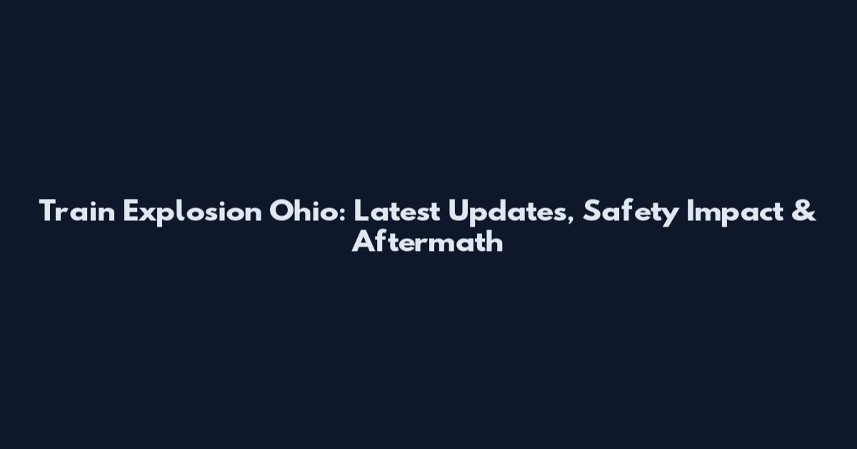 Train Explosion Ohio: Latest Updates, Safety Impact & Aftermath