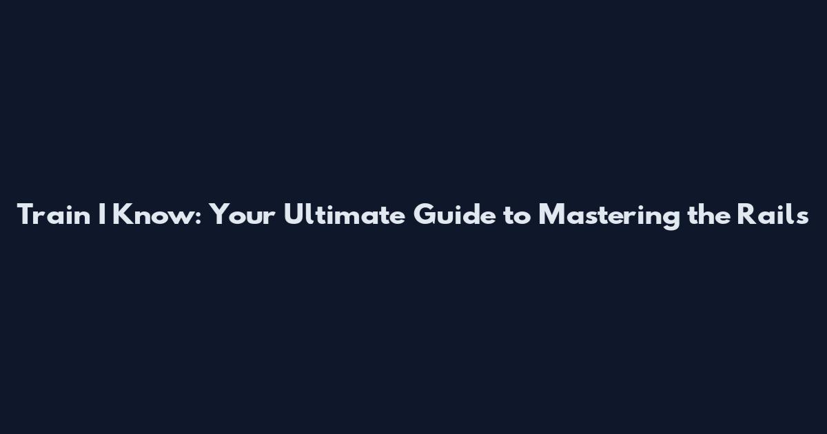 Train I Know: Your Ultimate Guide to Mastering the Rails