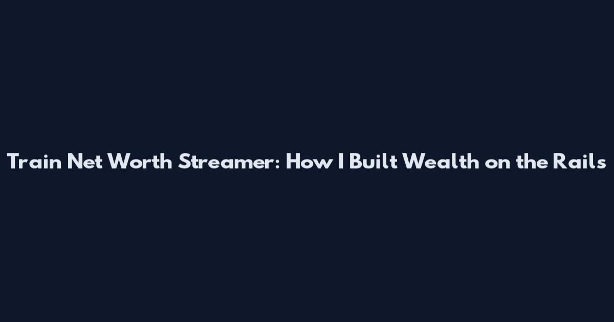 Train Net Worth Streamer: How I Built Wealth on the Rails
