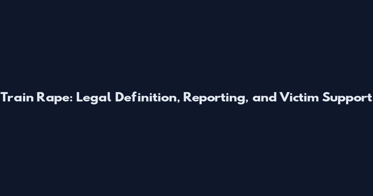 Train Rape: Legal Definition, Reporting, and Victim Support