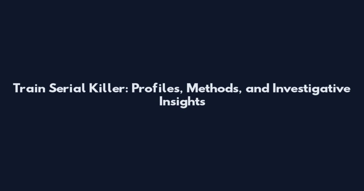 Train Serial Killer: Profiles, Methods, and Investigative Insights