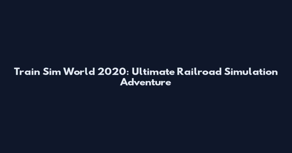 Train Sim World 2020: Ultimate Railroad Simulation Adventure