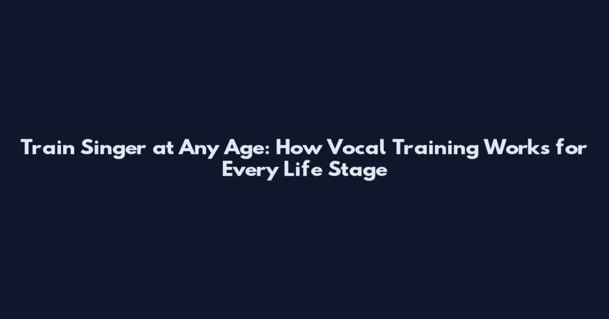 Train Singer at Any Age: How Vocal Training Works for Every Life Stage