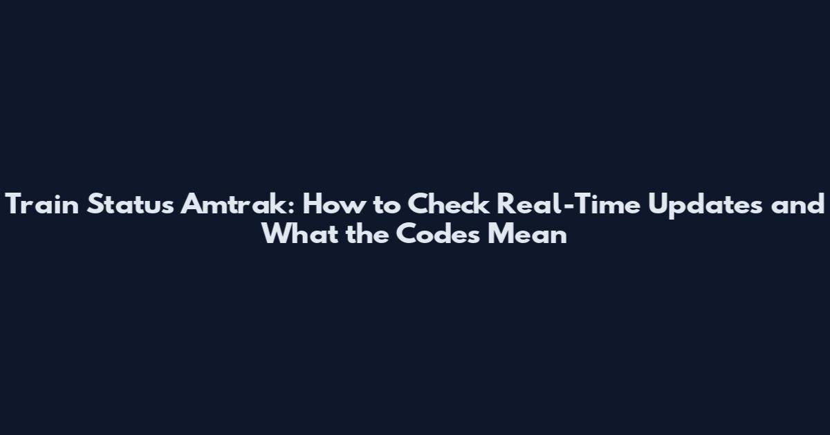 Train Status Amtrak: How to Check Real-Time Updates and What the Codes Mean