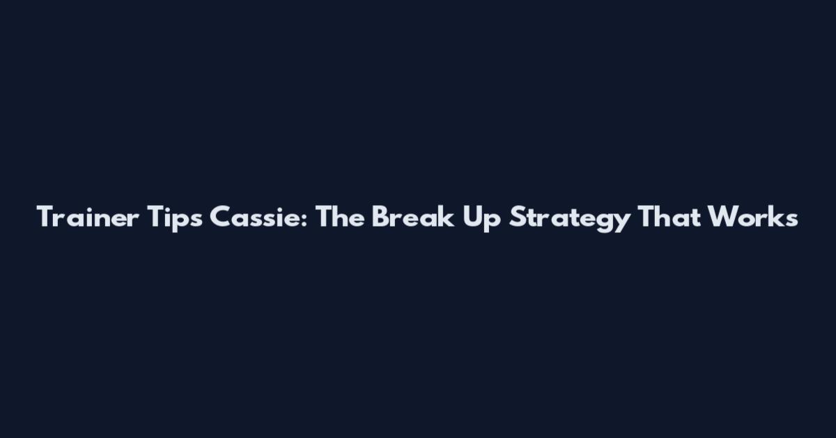 Trainer Tips Cassie: The Break Up Strategy That Works