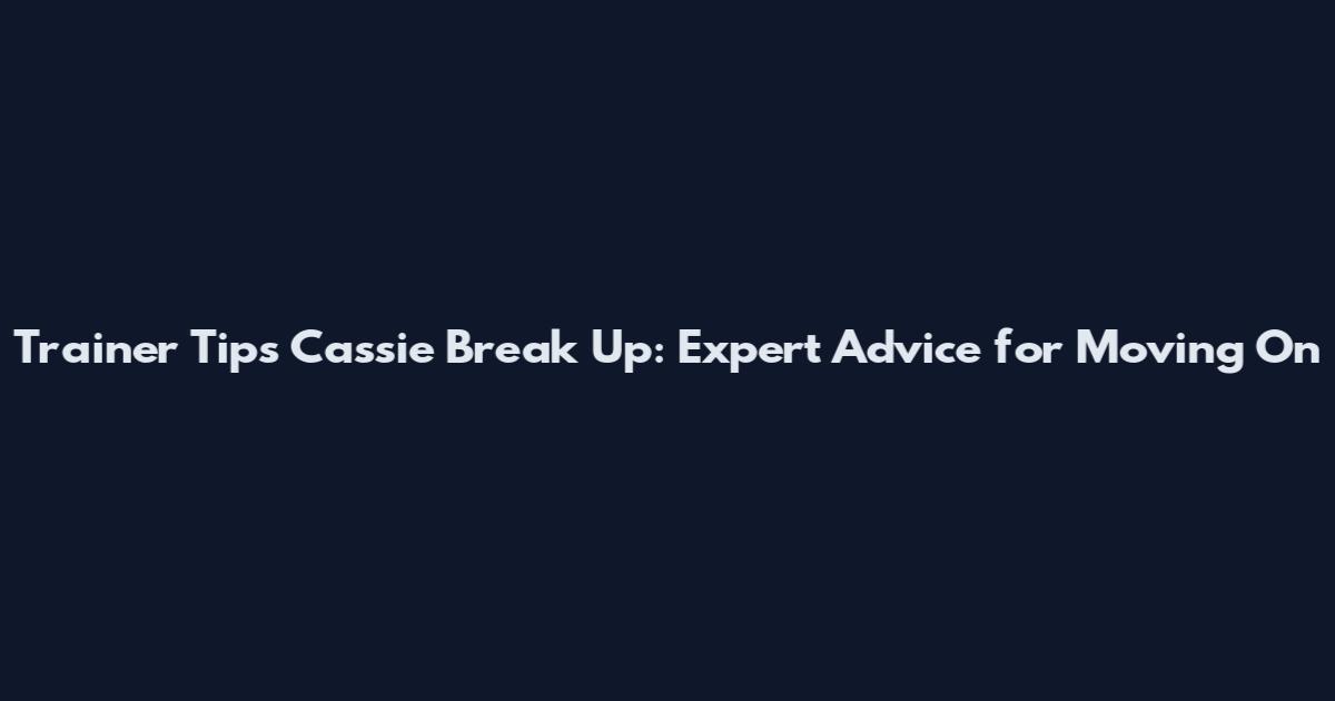 Trainer Tips Cassie Break Up: Expert Advice for Moving On