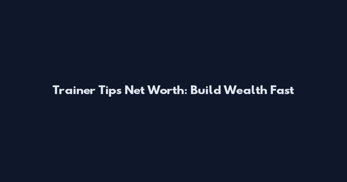 Trainer Tips Net Worth: Build Wealth Fast