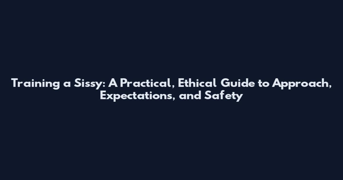 Training a Sissy: A Practical, Ethical Guide to Approach, Expectations, and Safety