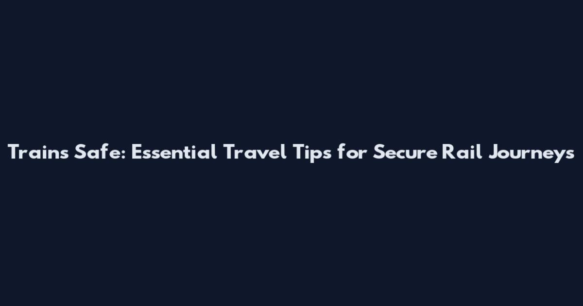 Trains Safe: Essential Travel Tips for Secure Rail Journeys