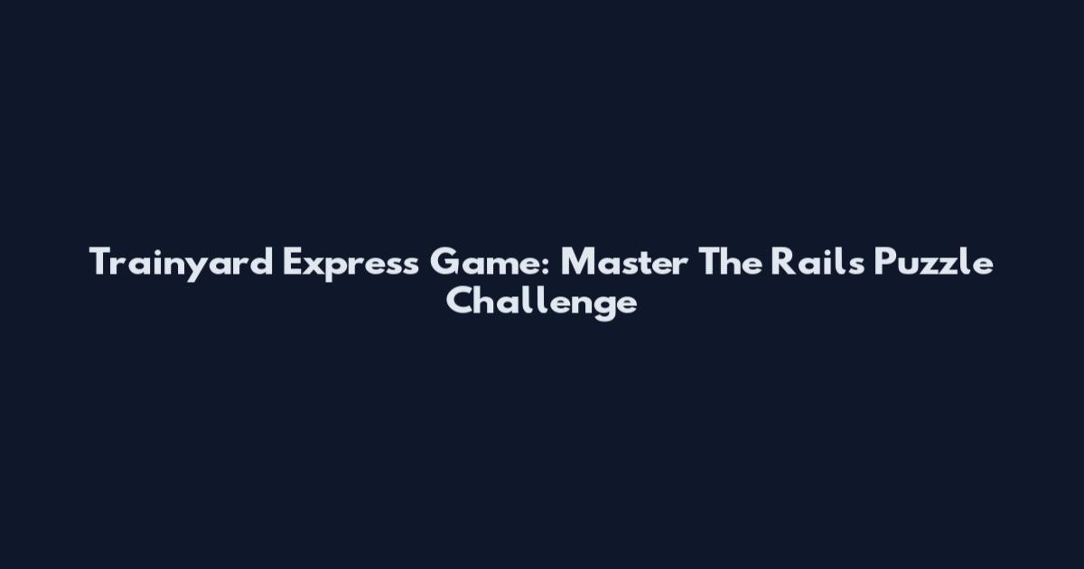 Trainyard Express Game: Master The Rails Puzzle Challenge