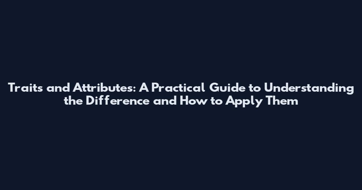 Traits and Attributes: A Practical Guide to Understanding the Difference and How to Apply Them