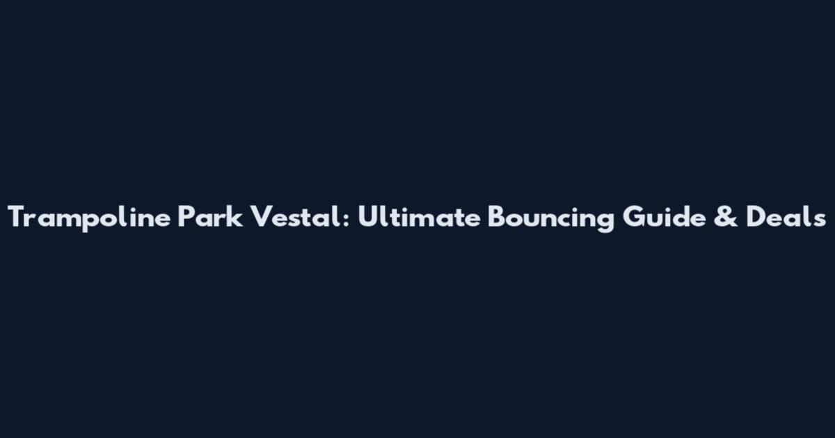 Trampoline Park Vestal: Ultimate Bouncing Guide & Deals