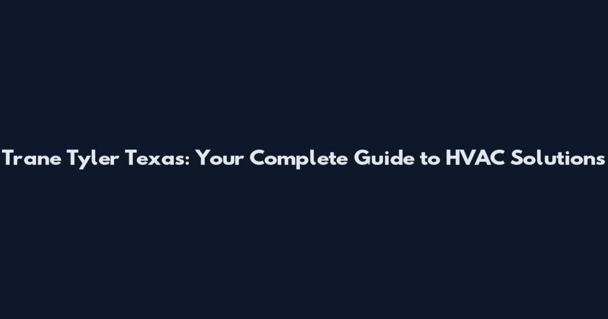 Trane Tyler Texas: Your Complete Guide to HVAC Solutions