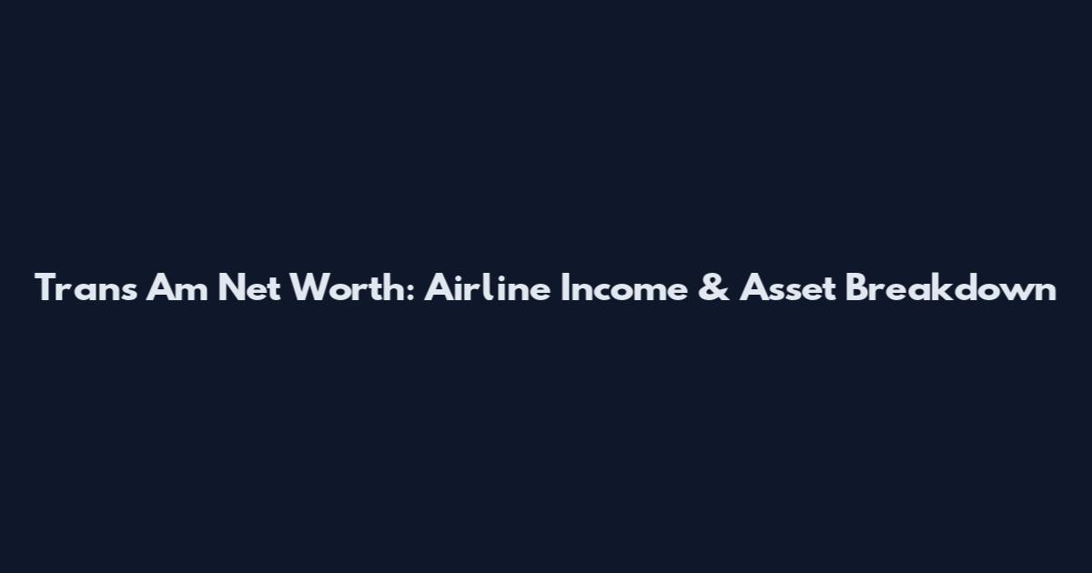 Trans Am Net Worth: Airline Income & Asset Breakdown