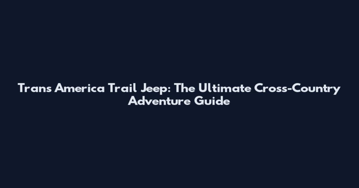 Trans America Trail Jeep: The Ultimate Cross-Country Adventure Guide