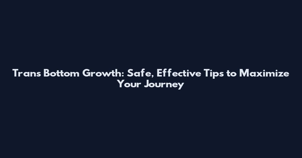 Trans Bottom Growth: Safe, Effective Tips to Maximize Your Journey