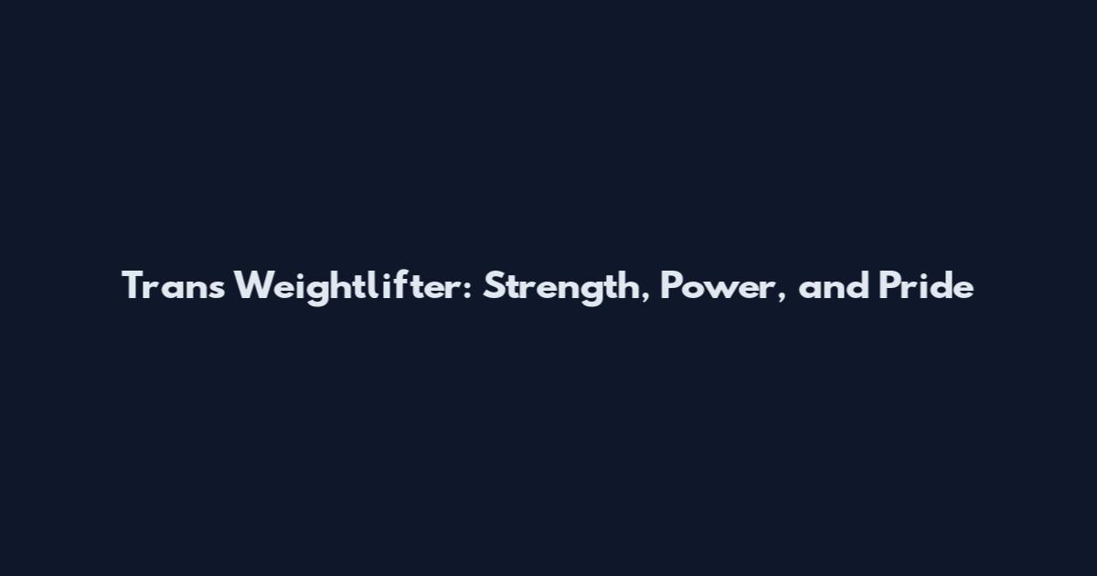 Trans Weightlifter: Strength, Power, and Pride