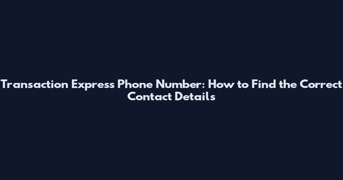 Transaction Express Phone Number: How to Find the Correct Contact Details