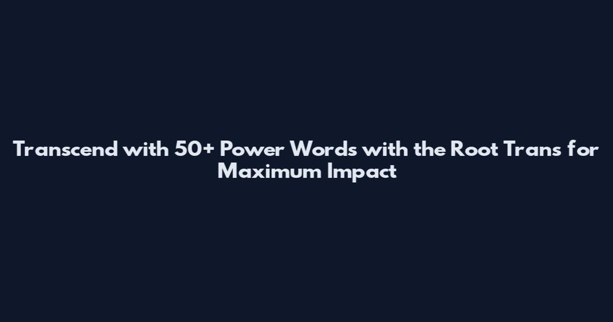 Transcend with 50+ Power Words with the Root Trans for Maximum Impact