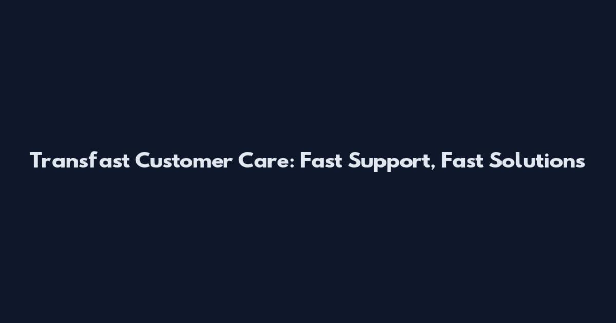 Transfast Customer Care: Fast Support, Fast Solutions