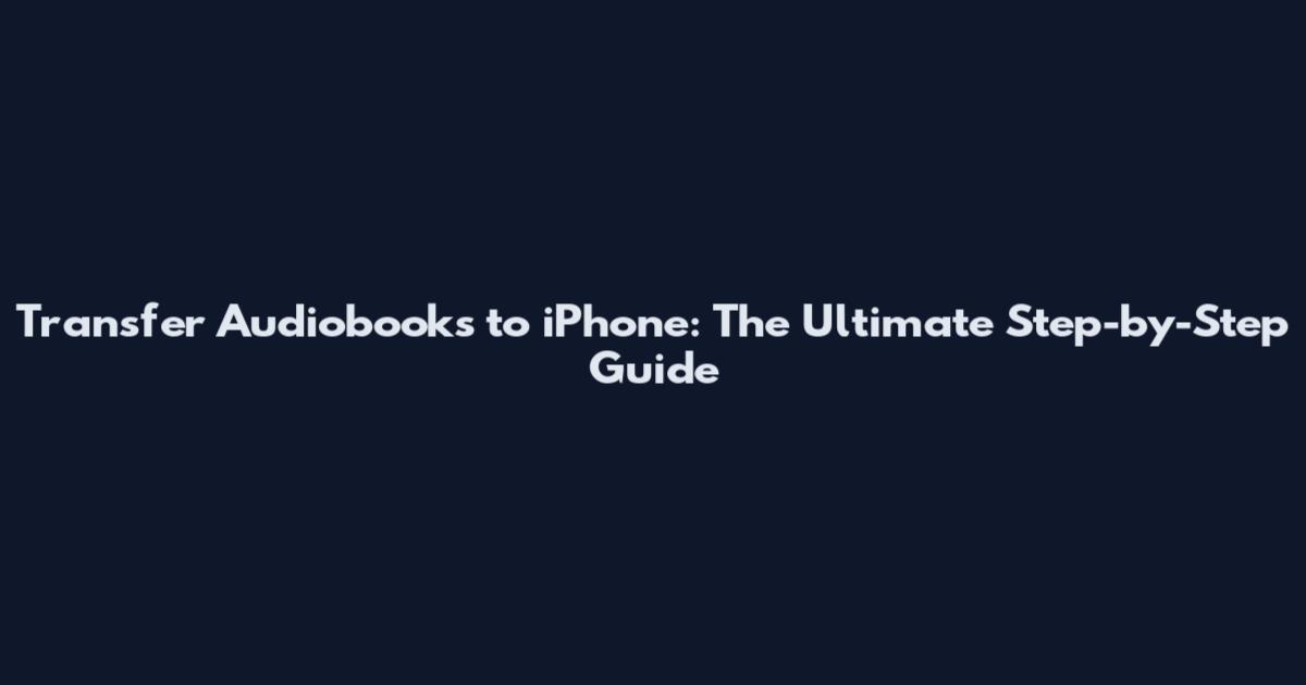 Transfer Audiobooks to iPhone: The Ultimate Step-by-Step Guide