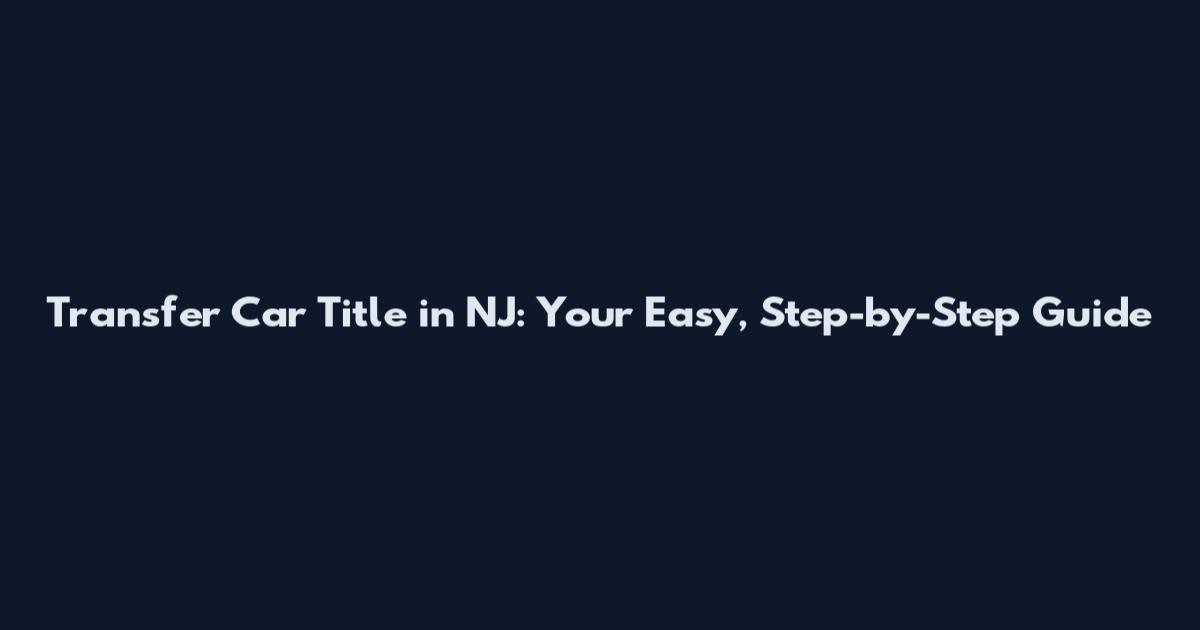Transfer Car Title in NJ: Your Easy, Step-by-Step Guide