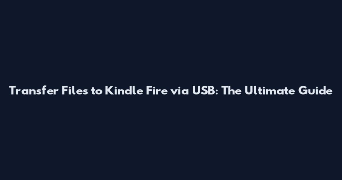 Transfer Files to Kindle Fire via USB: The Ultimate Guide