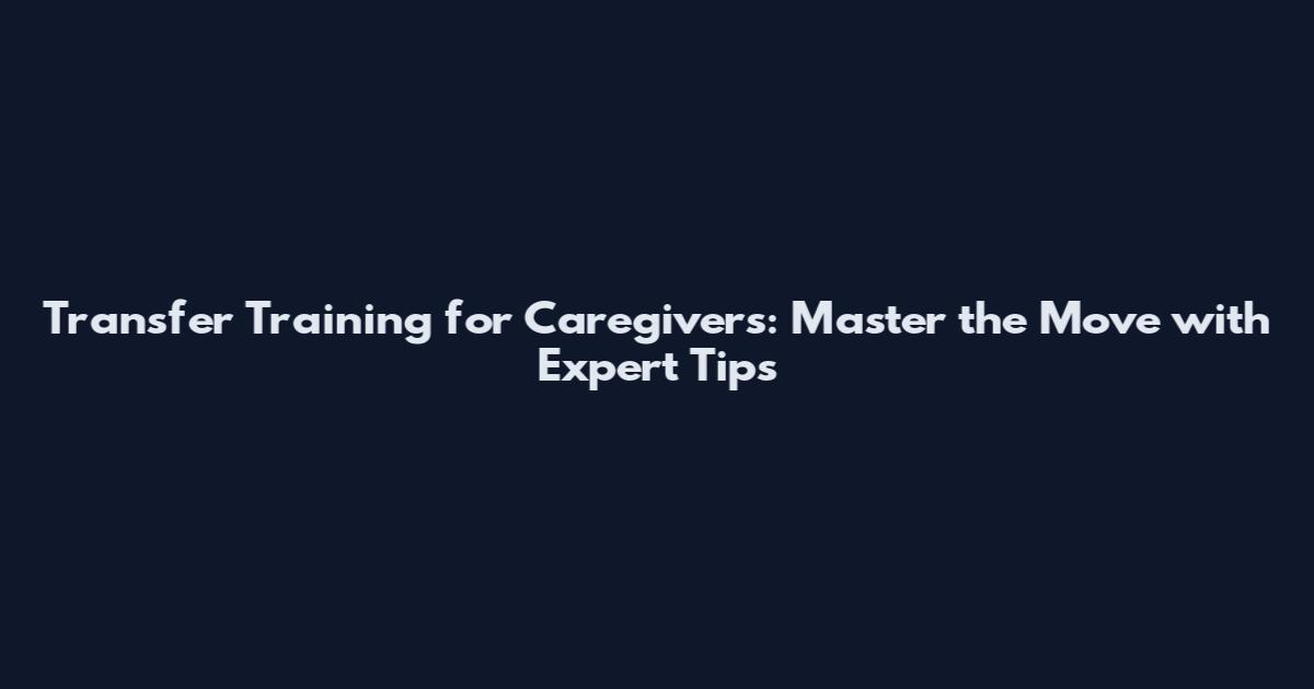 Transfer Training for Caregivers: Master the Move with Expert Tips