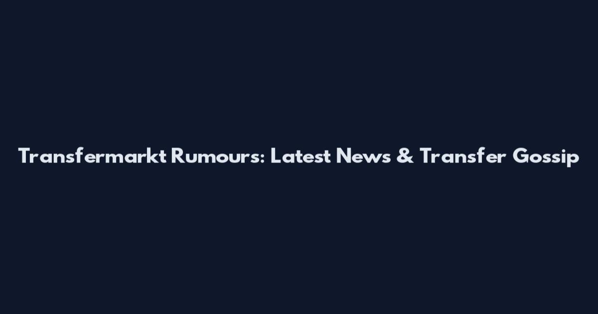Transfermarkt Rumours: Latest News & Transfer Gossip