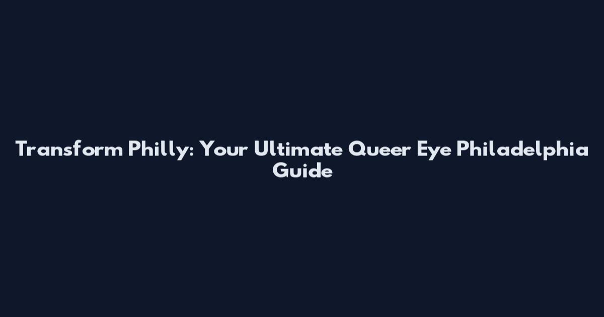 Transform Philly: Your Ultimate Queer Eye Philadelphia Guide