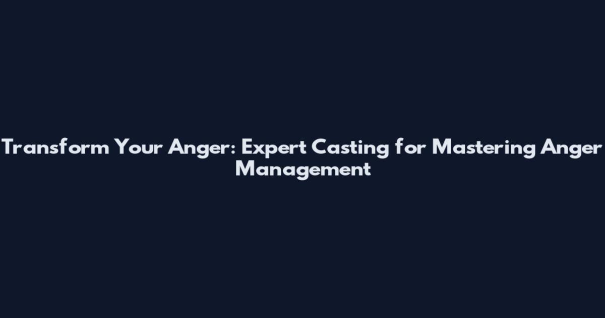 Transform Your Anger: Expert Casting for Mastering Anger Management