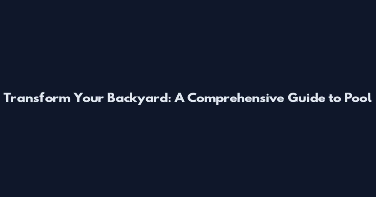 Transform Your Backyard: A Comprehensive Guide to Pool