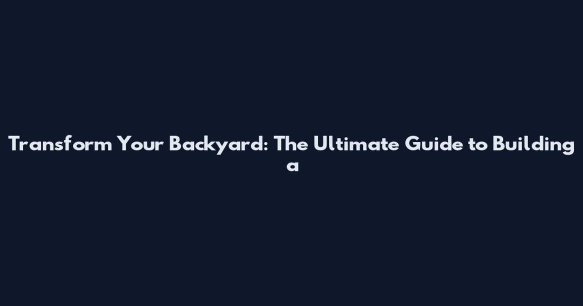 Transform Your Backyard: The Ultimate Guide to Building a