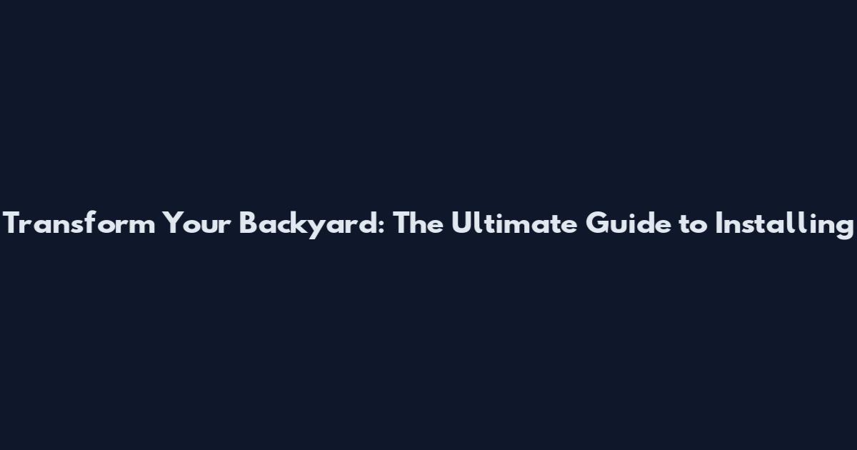 Transform Your Backyard: The Ultimate Guide to Installing