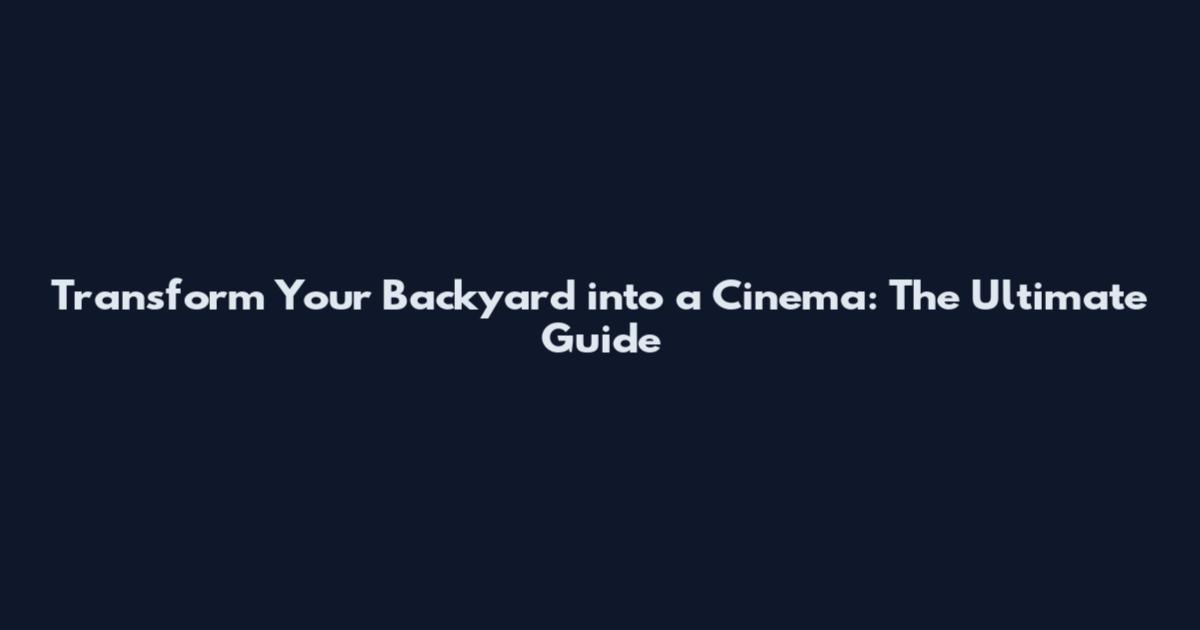 Transform Your Backyard into a Cinema: The Ultimate Guide