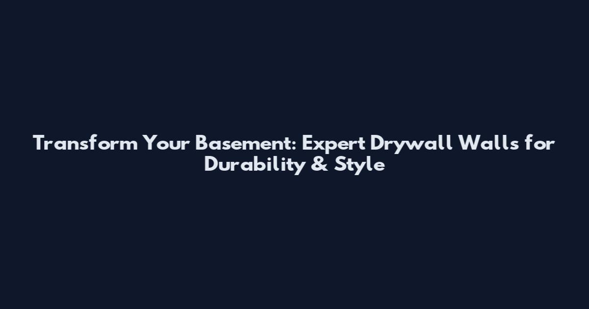 Transform Your Basement: Expert Drywall Walls for Durability & Style