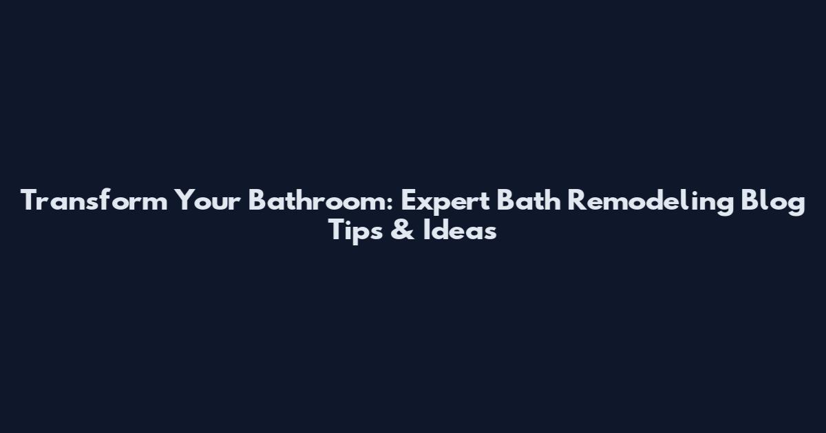 Transform Your Bathroom: Expert Bath Remodeling Blog Tips & Ideas