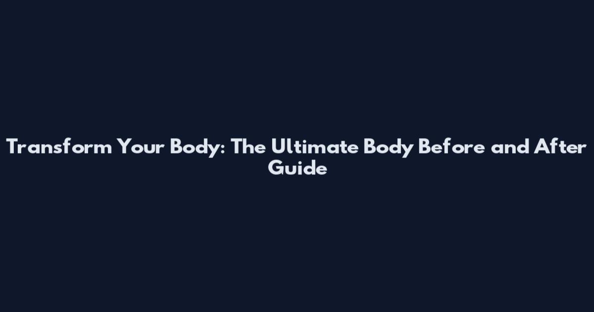 Transform Your Body: The Ultimate Body Before and After Guide