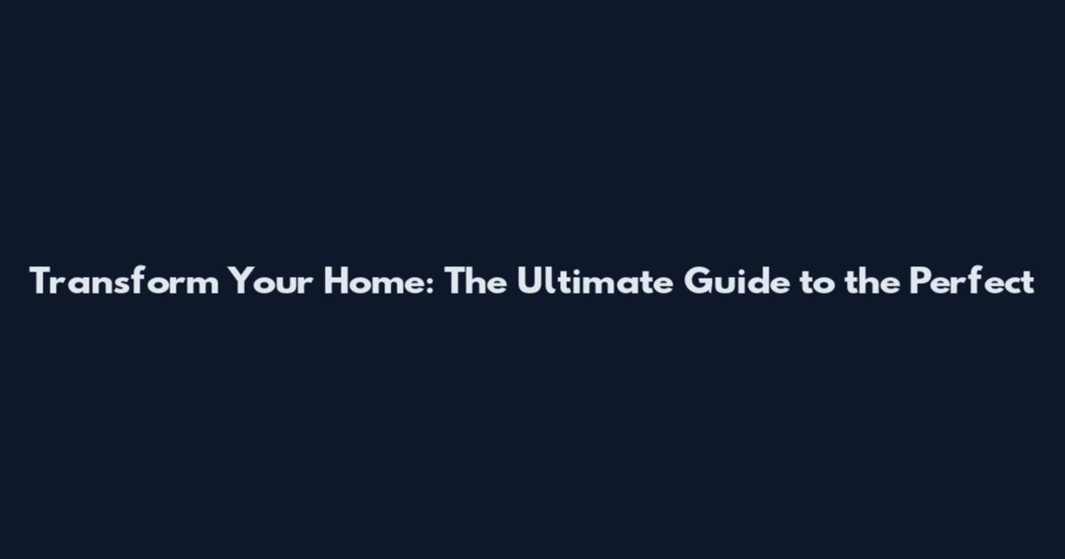 Transform Your Home: The Ultimate Guide to the Perfect