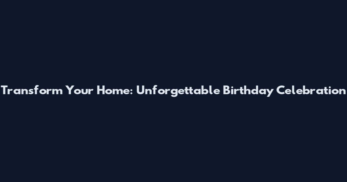 Transform Your Home: Unforgettable Birthday Celebration
