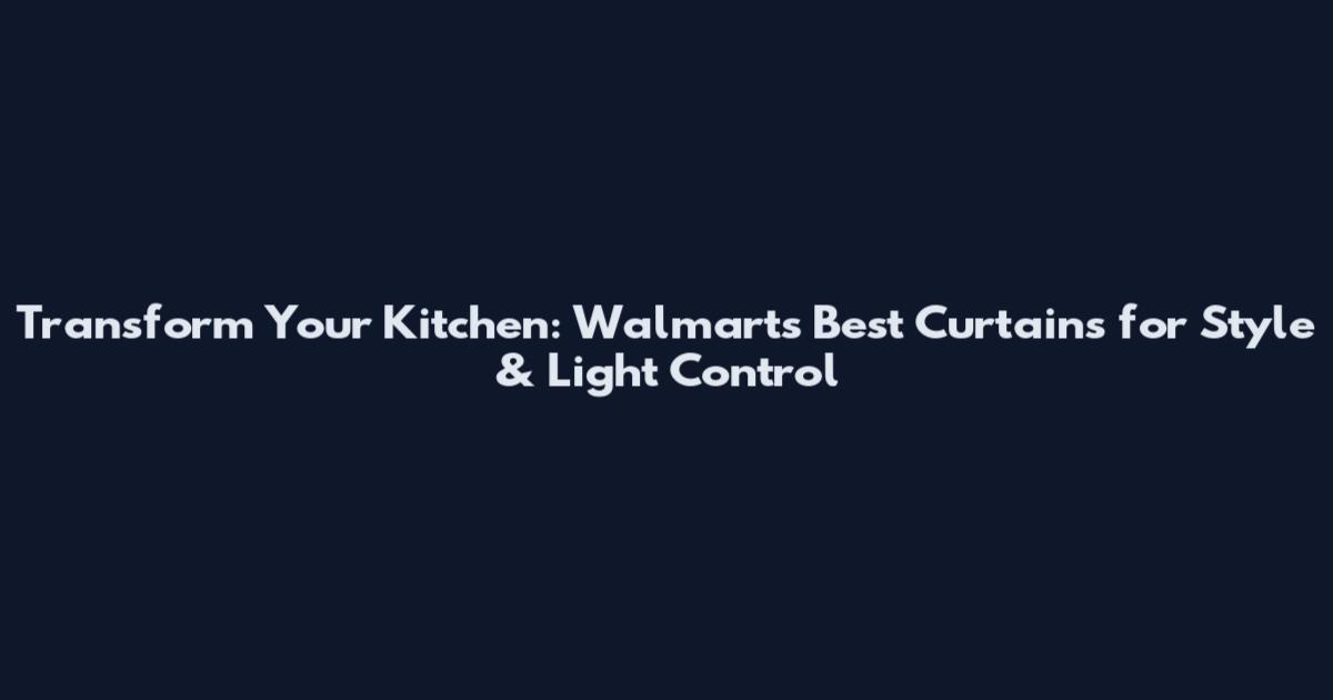 Transform Your Kitchen: Walmart's Best Curtains for Style & Light Control