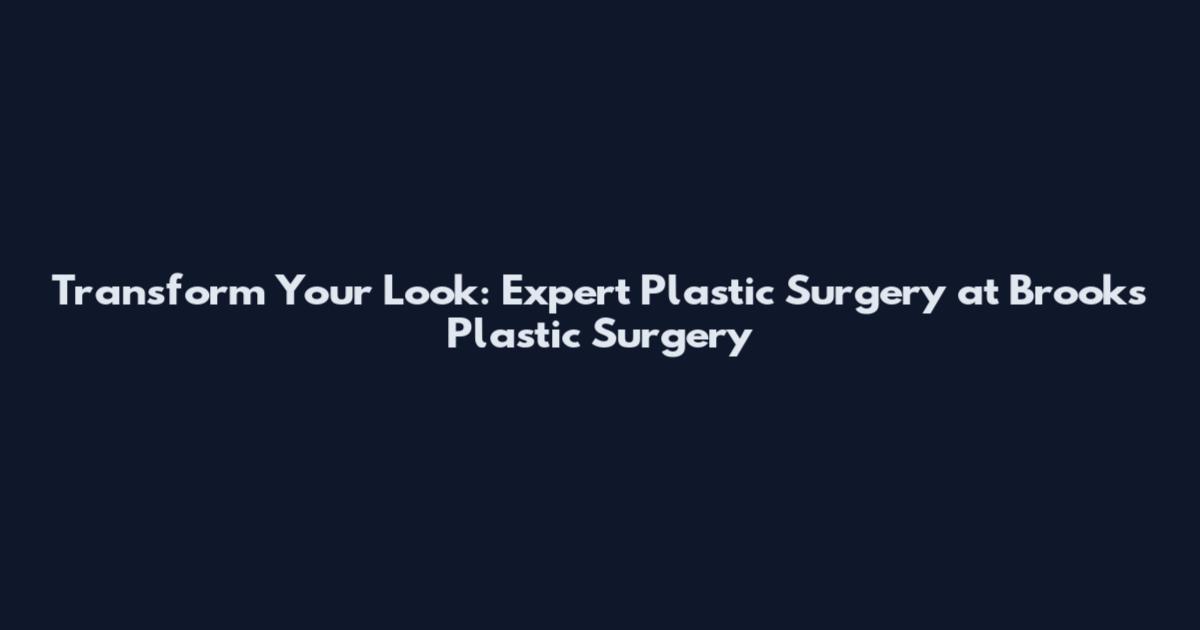 Transform Your Look: Expert Plastic Surgery at Brooks Plastic Surgery