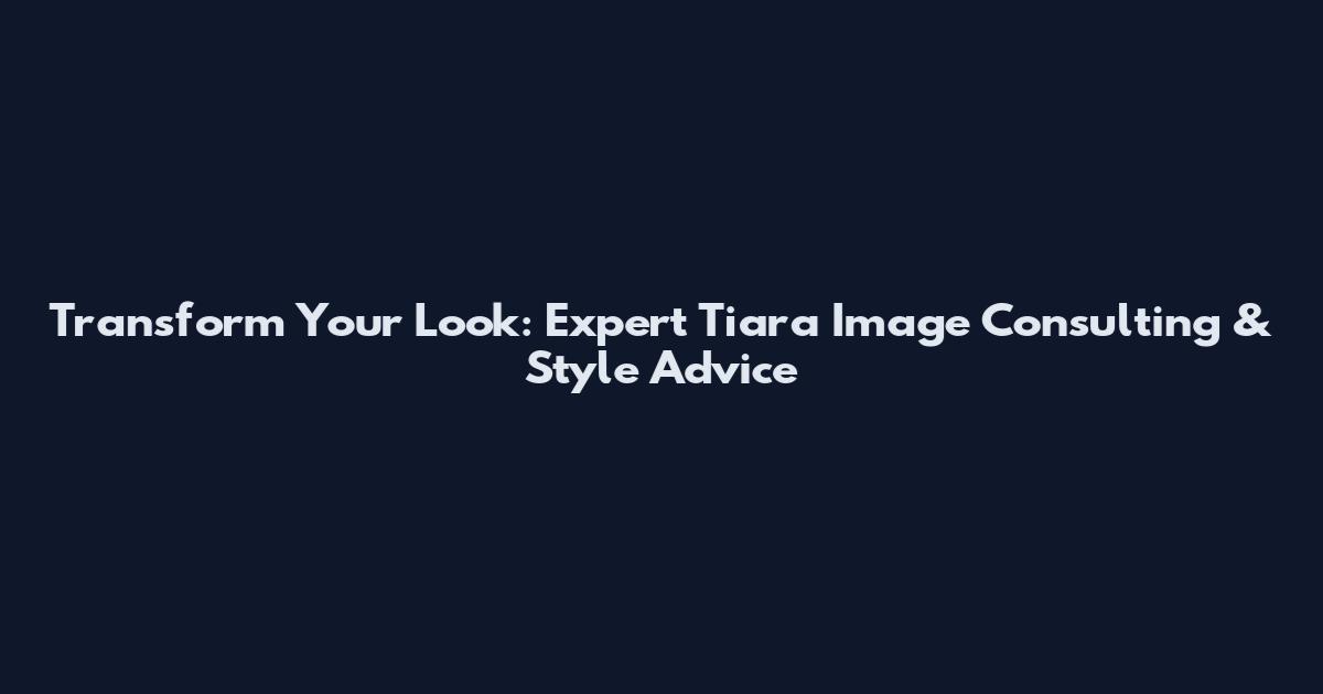 Transform Your Look: Expert Tiara Image Consulting & Style Advice